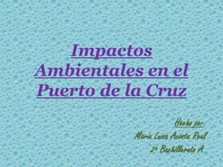 Impactos Ambientales en el Puerto de la Cruz Hecho por: María Luisa Acosta Real 2º Bachillerato A  