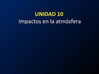 UNIDAD 10UNIDAD 10
Impactos en la atmósfera
 