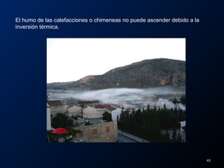 El humo de las calefacciones o chimeneas no puede ascender debido a la
inversión térmica.
43
 
