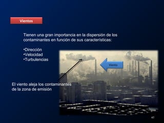 Vientos
Tienen una gran importancia en la dispersión de los
contaminantes en función de sus características:
•Dirección
•Velocidad
•Turbulencias
El viento aleja los contaminantes
de la zona de emisión
Viento
47
 