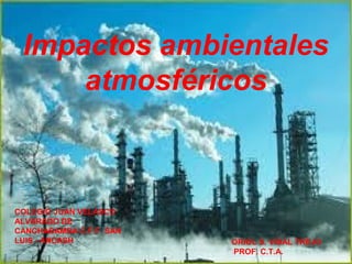 Impactos ambientales
atmosféricos
ORIOL S. VIDAL TREJO
PROF. C.T.A.
COLEGIO JUAN VELASCO
ALVARADO DE
CANCHABAMBA C.F.F. SAN
LUIS - ANCASH
 