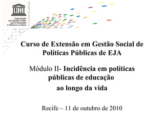 Módulo II-  Incidência em políticas públicas de educação  ao longo da vida Recife – 11 de outubro de 2010 Curso de Extensão em Gestão Social de Políticas Públicas de EJA   