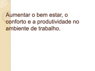 Aumentar o bem estar, o
conforto e a produtividade no
ambiente de trabalho.
 