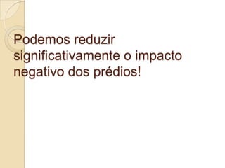 Podemos reduzir
significativamente o impacto
negativo dos prédios!
 
