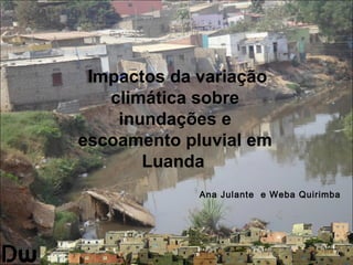 Ana Julante e Weba Quirimba
 Impactos da variação
climática sobre
inundações e
escoamento pluvial em
Luanda 
 