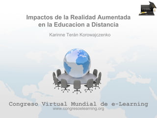 Impactos de la Realidad Aumentada
       en la Educacion a Distancia
           Karinne Terán Korowajczenko




Congreso Virtual Mundial de e-Learning
            www.congresoelearning.org
 