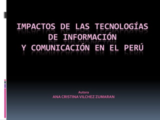 IMPACTOS DE LAS TECNOLOGÍAS DE INFORMACIÓNY COMUNICACIÓN EN EL PERÚ Autora ANA CRISTINA VILCHEZ ZUMARAN 