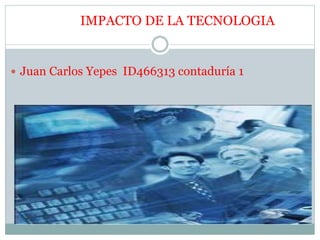 IMPACTO DE LA TECNOLOGIA
 Juan Carlos Yepes ID466313 contaduría 1
 