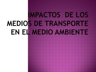 IMPACTOS DE LOS
MEDIOS DE TRANSPORTE
EN EL MEDIO AMBIENTE
 