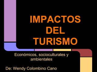 IMPACTOS
               DEL
             TURISMO
    Económicos, socioculturales y
           ambientales

De: Wendy Colombino Cano
 