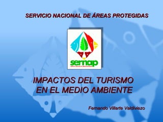 SERVICIO NACIONAL DE ÁREAS PROTEGIDAS




  IMPACTOS DEL TURISMO
   EN EL MEDIO AMBIENTE

                  Fernando Villarte Valdiviezo
 