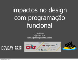 impactos no design
com programação
funcional
Luiz Costa
@gutomcosta
www.sagadoprogramador.com.br

Sunday, October 20, 13

 