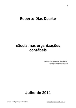 ! ! 1
!
!
Roberto Dias Duarte
!
!
!
!
!
eSocial nas organizações
contábeis
!
!
!
!
Análise dos impactos do eSocial
nas organizações contábeis.
!
!
!
!
!
!
!
!
!
Julho de 2014 
!eSocial nas Organizações Contábeis www.robertodiasduarte.com.br
 