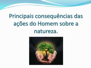 Principais consequências das ações do Homem sobre a natureza.