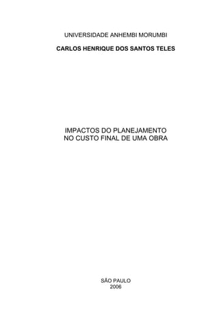 UNIVERSIDADE ANHEMBI MORUMBI
CARLOS HENRIQUE DOS SANTOS TELES
IMPACTOS DO PLANEJAMENTO
NO CUSTO FINAL DE UMA OBRA
SÃO PAULO
2006
 