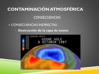 CONTAMINACIÓN ATMOSFÉRICA
CONSECUENCIAS
 CONSECUENCIAS INDIRECTAS:
• Destrucción de la capa de ozono:

 