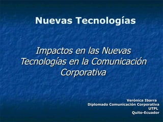 Impactos en las Nuevas Tecnologías en la Comunicación Corporativa Verónica Ibarra Diplomado Comunicación Corporativa UTPL  Quito-Ecuador Nuevas Tecnologías 