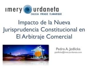Impacto de la Nueva
Jurisprudencia Constitucional en
      El Arbitraje Comercial
                     Pedro A. Jedlicka
                    pjedlicka@imeryurdaneta.com
 
