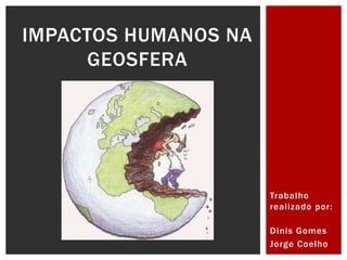 Trabalho 
real izado por: 
Dinis Gomes 
Jorge Coelho 
IMPACTOS HUMANOS NA 
GEOSFERA 
 