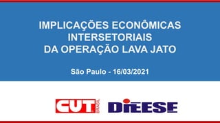 IMPLICAÇÕES ECONÔMICAS
INTERSETORIAIS
DA OPERAÇÃO LAVA JATO
São Paulo - 16/03/2021
 