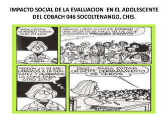 IMPACTO SOCIAL DE LA EVALUACION EN EL ADOLESCENTE 
DEL COBACH 046 SOCOLTENANGO, CHIS. 
 