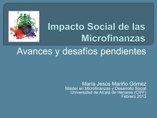 Avances y desafíos pendientes
María Jesús Mariño Gómez
Máster en Microfinanzas y Desarrollo Social
Universidad de Alcalá de Henares (CIFF)
Febrero 2013
 