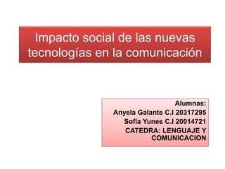 Impacto social de las nuevas
tecnologías en la comunicación

Alumnas:
Anyela Galante C.I 20317295
Sofía Yunes C.I 20014721
CATEDRA: LENGUAJE Y
COMUNICACION

 
