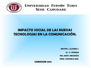 IMPACTO SOCIAL DE LAS NUEVAS
TECNOLOGIAS EN LA COMUNICACIÓN.
NESTOR L. ALVAREZ S.
CI.- V- 9795652
ING. MANT. MECANICO
PROF. CONSUELO SIRA.
CABUDARE 2014
 