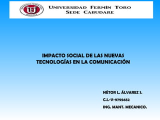 IMPACTO SOCIAL DE LAS NUEVAS
TECNOLOGÍAS EN LA COMUNICACIÓN

NÉTOR L. ÁLVAREZ S.
C.I.-V-9795652
ING. MANT. MECANICO.

 