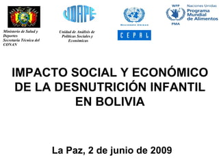 IMPACTO SOCIAL Y ECONÓMICO DE LA DESNUTRICIÓN INFANTIL EN BOLIVIA La Paz, 2 de junio de 2009 Ministerio de Salud y  Deportes Secretaría Técnica del  CONAN Unidad de Análisis de  Políticas Sociales y  Económicas 