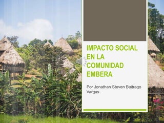 IMPACTO SOCIAL
EN LA
COMUNIDAD
EMBERA
Por Jonathan Steven Buitrago
Vargas
 
