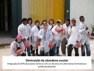 Diminuição do abandono escolar
Integração de 87% dos jovens entre os 14 e os 18 anos em alternativas formativas e
                               profissionalizantes
 