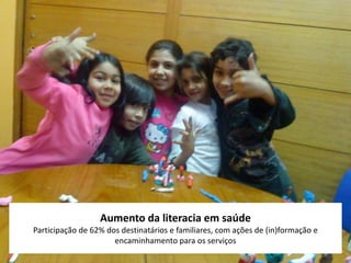 Aumento da literacia em saúde
Participação de 62% dos destinatários e familiares, com ações de (in)formação e
                      encaminhamento para os serviços
 