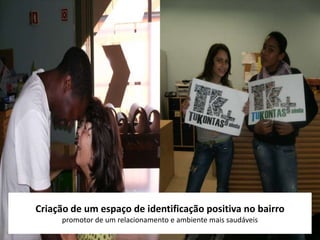 Criação de um espaço de identificação positiva no bairro
     promotor de um relacionamento e ambiente mais saudáveis
 