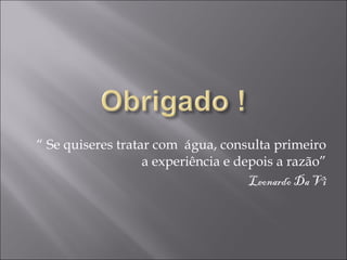 “  Se quiseres tratar com  água, consulta primeiro a experiência e depois a razão” Leonardo Da Vi 
