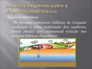 Águas subterrâneas Os elevados consumos hídricos da irrigação conduzem à sobre exploração dos aqüíferos, donde resulta uma substancial redução dos recursos hídricos disponíveis. 