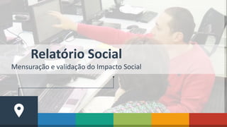 Relatório Social
Mensuração e validação do Impacto Social
 