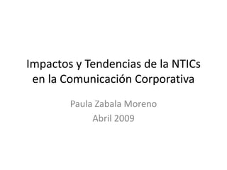 Impactos y Tendencias de la NTICs
 en la Comunicación Corporativa
        Paula Zabala Moreno
             Abril 2009
 