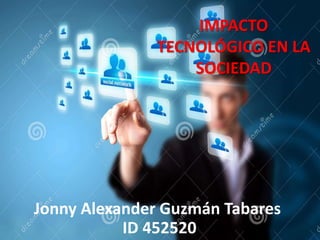 IMPACTO
TECNOLÓGICO EN LA
SOCIEDAD
Jonny Alexander Guzmán Tabares
ID 452520
 