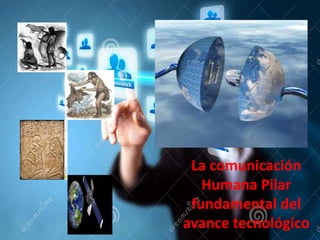 La comunicación
Humana Pilar
fundamental del
avance tecnológico
 