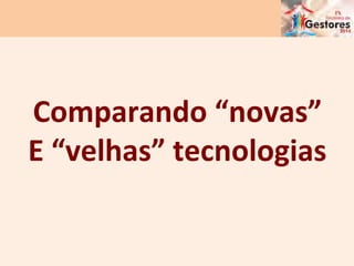 Comparando	
  “novas”	
  
E	
  “velhas”	
  tecnologias	
  
 