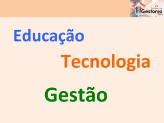 Educação	
  
Tecnologia	
  
Gestão	
  
 