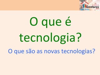 O	
  que	
  é	
  	
  	
  	
  
tecnologia?	
  
O	
  que	
  são	
  as	
  novas	
  tecnologias?	
  
 