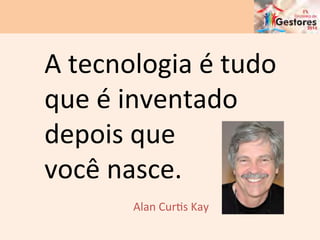 Alan	
  CurCs	
  Kay	
  
A	
  tecnologia	
  é	
  tudo	
  
que	
  é	
  inventado	
  
depois	
  que	
  
você	
  nasce.	
  
 