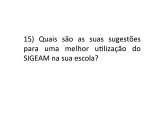 15)	
   Quais	
   são	
   as	
   suas	
   sugestões	
  
para	
   uma	
   melhor	
   uClização	
   do	
  
SIGEAM	
  na	
  sua	
  escola?	
  
 