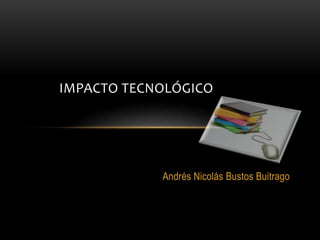 Andrés Nicolás Bustos Buitrago
IMPACTO TECNOLÓGICO
 