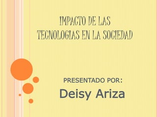 IMPACTO DE LAS
TECNOLOGIAS EN LA SOCIEDAD
PRESENTADO POR:
Deisy Ariza
 