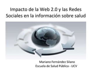 Impacto de la Web 2.0 y las Redes Sociales en la información sobre salud Mariano Fernández Silano Escuela de Salud Pública - UCV  