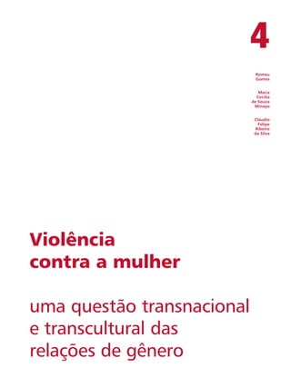 4 
Romeu 
Gomes 
Maria 
Cecília 
de Souza 
Minayo 
Cláudio 
Felipe 
Ribeiro 
da Silva 
Violência 
contra a mulher 
uma questão transnacional 
e transcultural das 
relações de gênero 
 