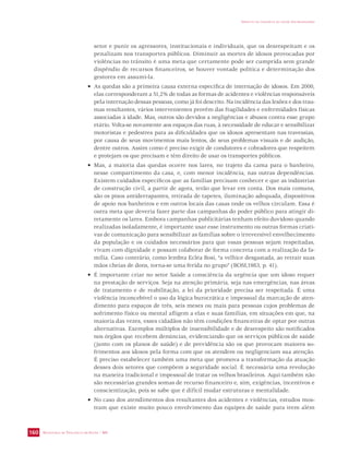 SECRETARIA DE VIGILÂNCIA EM SAÚDE / MS 
IMPACTO DA VIOLÊNCIA NA SAÚDE DOS BRASILEIROS 
160 
setor e punir os agressores, institucionais e individuais, que os desrespeitam e os 
penalizam nos transportes públicos. Diminuir as mortes de idosos provocadas por 
violências no trânsito é uma meta que certamente pode ser cumprida sem grande 
dispêndio de recursos financeiros, se houver vontade política e determinação dos 
gestores em assumi-la. 
• As quedas são a primeira causa externa específica de internação de idosos. Em 2000, 
elas corresponderam a 51,2% de todas as formas de acidentes e violências responsáveis 
pela internação dessas pessoas, como já foi descrito. Na incidência das lesões e dos trau-mas 
resultantes, vários intervenientes provêm das fragilidades e enfermidades físicas 
associadas à idade. Mas, outros são devidos a negligências e abusos contra esse grupo 
etário. Volta-se novamente aos espaços das ruas, à necessidade de educar e sensibilizar 
motoristas e pedestres para as dificuldades que os idosos apresentam nas travessias, 
por causa de seus movimentos mais lentos, de seus problemas visuais e de audição, 
dentre outros. Assim como é preciso exigir de condutores e cobradores que respeitem 
e protejam os que precisam e têm direito de usar os transportes públicos. 
• Mas, a maioria das quedas ocorre nos lares, no trajeto da cama para o banheiro, 
nesse compartimento da casa, e, com menor incidência, nas outras dependências. 
Existem cuidados específicos que as famílias precisam conhecer e que as indústrias 
de construção civil, a partir de agora, terão que levar em conta. Dos mais comuns, 
são os pisos antiderrapantes, retirada de tapetes, iluminação adequada, dispositivos 
de apoio nos banheiros e em outros locais das casas onde os velhos circulam. Essa é 
outra meta que deveria fazer parte das campanhas do poder público para atingir di-retamente 
os lares. Embora campanhas publicitárias tenham efeito duvidoso quando 
realizadas isoladamente, é importante usar esse instrumento ou outras formas criati-vas 
de comunicação para sensibilizar as famílias sobre o irreversível envelhecimento 
da população e os cuidados necessários para que essas pessoas sejam respeitadas, 
vivam com dignidade e possam colaborar de forma concreta com a realização da fa-mília. 
Caso contrário, como lembra Ecléa Bosi, “a velhice desgastada, ao retrair suas 
mãos cheias de dons, torna-se uma ferida no grupo” (BOSI,1983, p. 41). 
• É importante criar no setor Saúde a consciência da urgência que um idoso requer 
na prestação de serviços. Seja na atenção primária, seja nas emergências, nas áreas 
de tratamento e de reabilitação, a lei da prioridade precisa ser respeitada. É uma 
violência inconcebível o uso da lógica burocrática e impessoal da marcação de aten-dimento 
para espaços de três, seis meses ou mais para pessoas cujos problemas de 
sofrimento físico ou mental afligem a elas e suas famílias, em situações em que, na 
maioria das vezes, esses cidadãos não têm condições financeiras de optar por outras 
alternativas. Exemplos múltiplos de insensibilidade e de desrespeito são notificados 
nos órgãos que recebem denúncias, evidenciando que os serviços públicos de saúde 
(junto com os planos de saúde) e de previdência são os que provocam maiores so-frimentos 
aos idosos pela forma com que os atendem ou negligenciam sua atenção. 
É preciso estabelecer também uma meta que promova a transformação da atuação 
desses dois setores que compõem a seguridade social. É necessária uma revolução 
na maneira tradicional e impessoal de tratar os velhos brasileiros. Aqui também não 
são necessárias grandes somas de recurso financeiro e, sim, exigências, incentivos e 
conscientização, pois se sabe que é difícil mudar estruturas e mentalidade. 
• No caso dos atendimentos dos resultantes dos acidentes e violências, estudos mos-tram 
que existe muito pouco envolvimento das equipes de saúde para irem além 
 